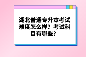 湖北普通專升本考試難度怎么樣？考試科目有哪些？