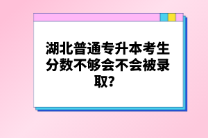 湖北普通專升本考生分?jǐn)?shù)不夠會(huì)不會(huì)被錄取？