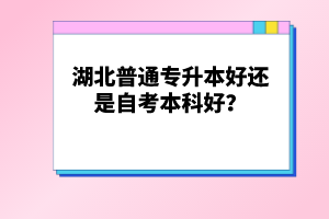 湖北普通專升本好還是自考本科好？