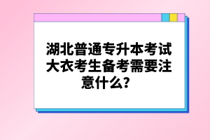 湖北普通專升本考試大衣考生備考需要注意什么？