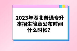 2023年湖北普通專升本招生簡章公布時(shí)間什么時(shí)候？