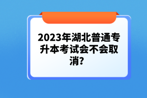 2023年湖北普通專升本考試會不會取消？