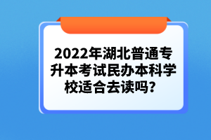 2022年湖北普通專(zhuān)升本考試民辦本科學(xué)校適合去讀嗎？