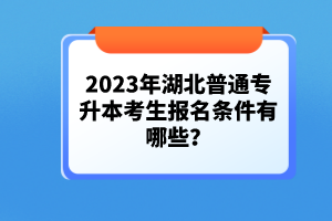 2023年湖北普通專升本考生報(bào)名條件有哪些？