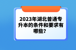 2023年湖北普通專升本的條件和要求有哪些？