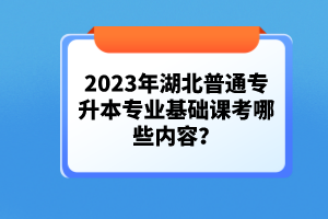 2023年湖北普通專升本專業(yè)基礎(chǔ)課考哪些內(nèi)容？