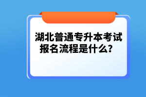 湖北普通專升本考試報名流程是什么？