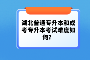 湖北普通專升本和成考專升本考試難度如何？