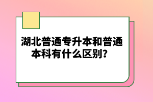 湖北普通專升本和普通本科有什么區(qū)別？