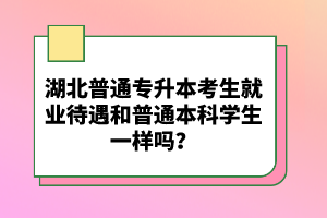 湖北普通專(zhuān)升本考生就業(yè)待遇和普通本科學(xué)生一樣嗎？