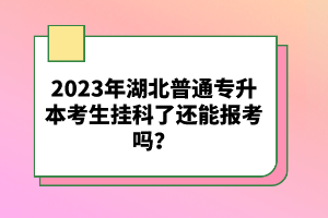 2023年湖北普通專升本考生掛科了還能報考嗎？