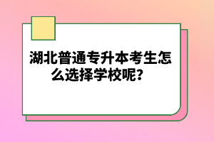 湖北普通專(zhuān)升本考生怎么選擇學(xué)校呢？