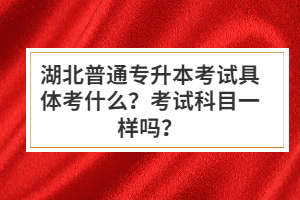 湖北普通專升本考試具體考什么？考試科目一樣嗎？