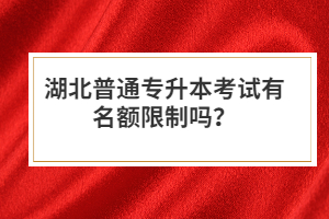 湖北普通專升本考試有名額限制嗎？