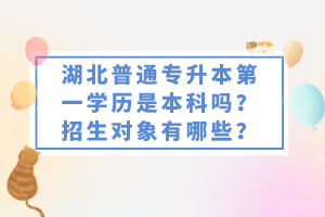 湖北普通專升本第一學(xué)歷是本科嗎？招生對(duì)象有哪些？