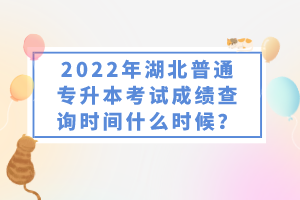 2022年湖北普通專升本考試成績查詢時間什么時候？