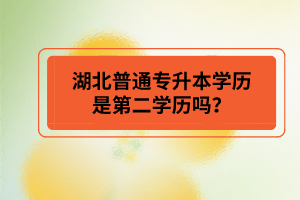 湖北普通專升本學歷是第二學歷嗎？