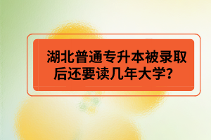 湖北普通專升本被錄取后還要讀幾年大學？