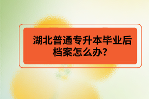 湖北普通專升本畢業(yè)后檔案怎么辦？