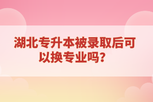 湖北專升本被錄取后可以換專業(yè)嗎？