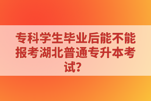 ?？茖W(xué)生畢業(yè)后能不能報考湖北普通專升本考試？