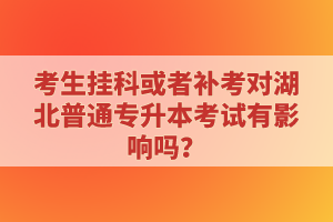 考生掛科或者補(bǔ)考對(duì)湖北普通專(zhuān)升本考試有影響嗎？