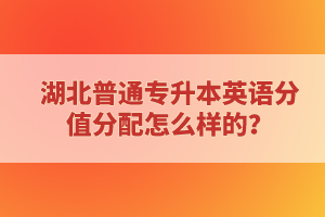 湖北普通專升本英語分值分配怎么樣的？