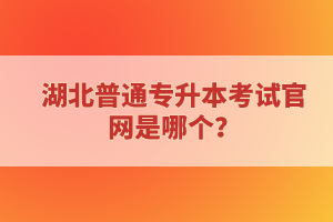 湖北普通專升本考試官網(wǎng)是哪個(gè)？