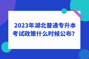 2023年湖北普通專升本考試政策什么時候公布？