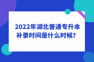 2022年湖北普通專升本補(bǔ)錄時(shí)間是什么時(shí)候？