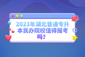 2023年湖北普通專升本民辦院校值得報考嗎？