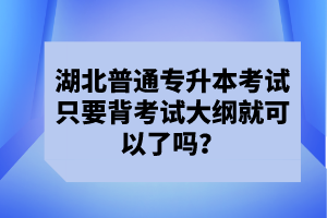 湖北普通專升本考試只要背考試大綱就可以了嗎？