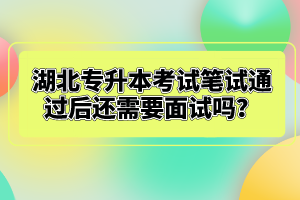 湖北專升本考試筆試通過后還需要面試嗎？