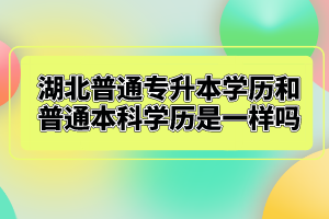 湖北普通專升本學(xué)歷和普通本科學(xué)歷是一樣嗎？