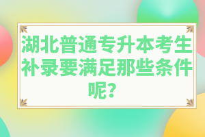 湖北普通專升本考生補錄要滿足那些條件呢？