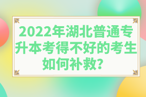 2022年湖北普通專升本考得不好的考生如何補(bǔ)救？