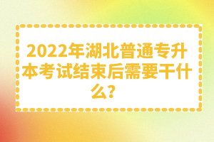 2022年湖北普通專(zhuān)升本考試結(jié)束后需要干什么？