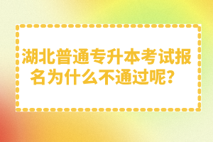 湖北普通專升本考試報(bào)名為什么不通過呢？