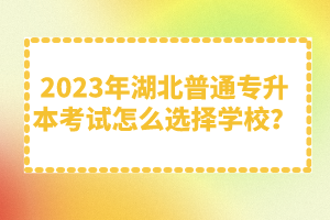 2023年湖北普通專升本考試怎么選擇學(xué)校？