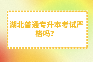 湖北普通專升本考試嚴(yán)格嗎？