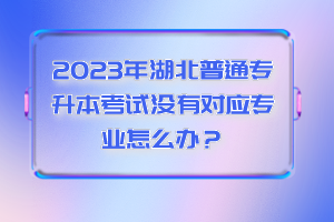 2023年湖北普通專升本考試沒有對應(yīng)專業(yè)怎么辦？