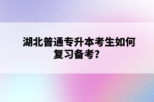 湖北普通專升本考生如何復(fù)習備考？