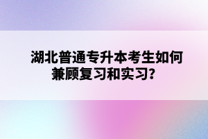 湖北普通專升本考生如何兼顧復(fù)習(xí)和實(shí)習(xí)？