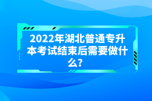 2022年湖北普通專升本考試結(jié)束后需要做什么？