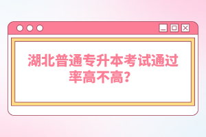 湖北普通專升本考試通過率高不高？