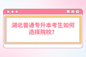 湖北普通專升本考生如何選擇院校？