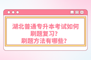 湖北普通專升本考試如何刷題復(fù)習(xí)？刷題方法有哪些？