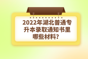 2022年湖北普通專升本錄取通知書理由哪些材料？注意事項有哪些？