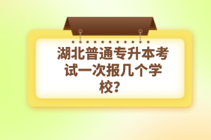 湖北普通專升本考試一次報(bào)幾個(gè)學(xué)校？