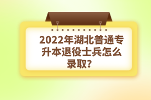 2022年湖北普通專升本退役士兵怎么錄取？